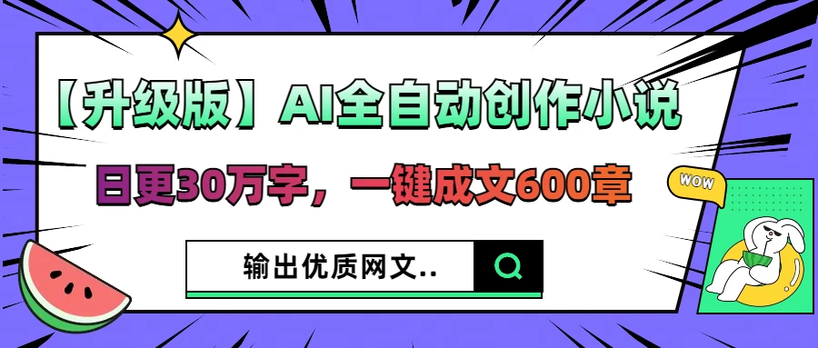 【升级版】AI全自动创作小说，日更30万字，一键成文600章，输出优质网文网创-网赚-电商-tk-出海-AI-抖音-快手-小红书-视频号-玩法-创业-小程序-公众号-私域-s粉网创智库