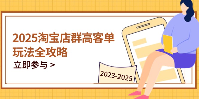 2025淘宝店群高客单玩法全攻略，把握高客单关键技巧，精通全周期运营网创-网赚-电商-tk-出海-AI-抖音-快手-小红书-视频号-玩法-创业-小程序-公众号-私域-s粉网创智库