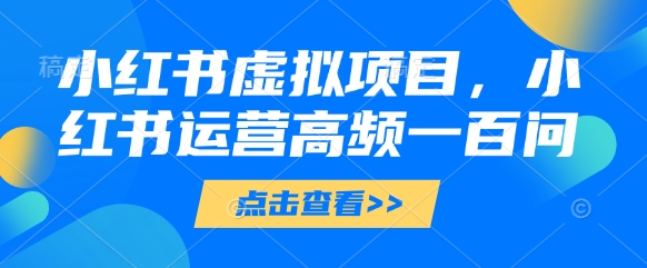 小红书虚拟项目，小红书运营高频一百问【文档】网创-网赚-电商-tk-出海-AI-抖音-快手-小红书-视频号-玩法-创业-小程序-公众号-私域-s粉网创智库