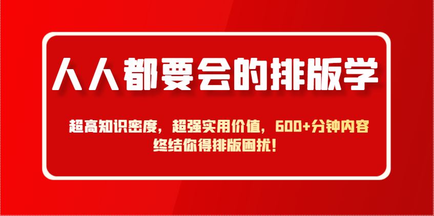人人都要会的排版学,超高知识密度,超强实用价值,600+分钟内容终结你得排版困扰! - 网创智库网创-网赚-电商-tk-出海-AI-抖音-快手-小红书-视频号-玩法-创业-小程序-公众号-私域-s粉网创智库