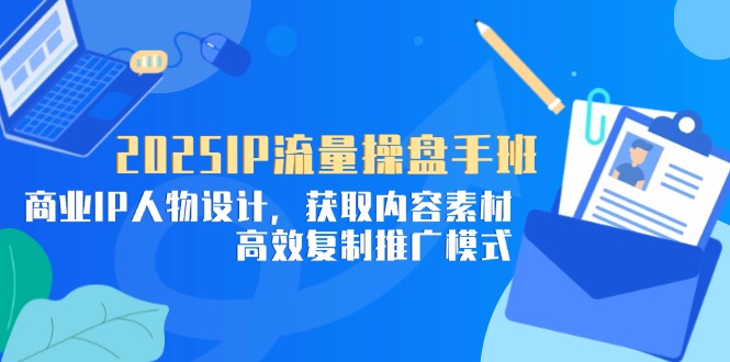 2025IP流量操盘手班，商业IP人物设计，获取内容素材，高效复制推广模式网创-网赚-电商-tk-出海-AI-抖音-快手-小红书-视频号-玩法-创业-小程序-公众号-私域-s粉网创智库