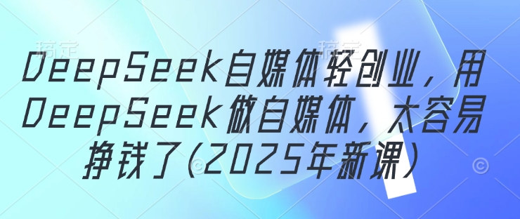 DeepSeek自媒体轻创业，用DeepSeek做自媒体，太容易挣钱了(2025年新课)网创-网赚-电商-tk-出海-AI-抖音-快手-小红书-视频号-玩法-创业-小程序-公众号-私域-s粉网创智库