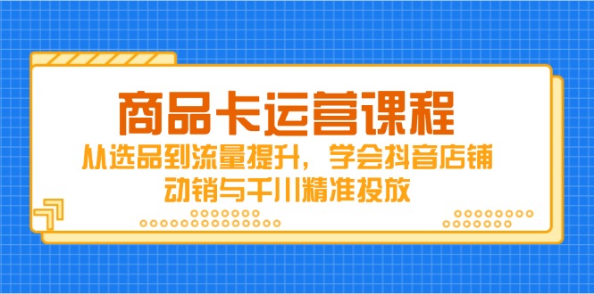 商品卡运营课程,从选品到流量提升,学会抖音店铺动销与千川精准投放网创-网赚-电商-tk-出海-AI-抖音-快手-小红书-视频号-玩法-创业-小程序-公众号-私域-s粉网创智库