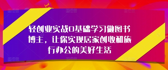 轻创业实战0基础学习做图书博主，让你实现居家创收和旅行办公的美好生活网创-网赚-电商-tk-出海-AI-抖音-快手-小红书-视频号-玩法-创业-小程序-公众号-私域-s粉网创智库
