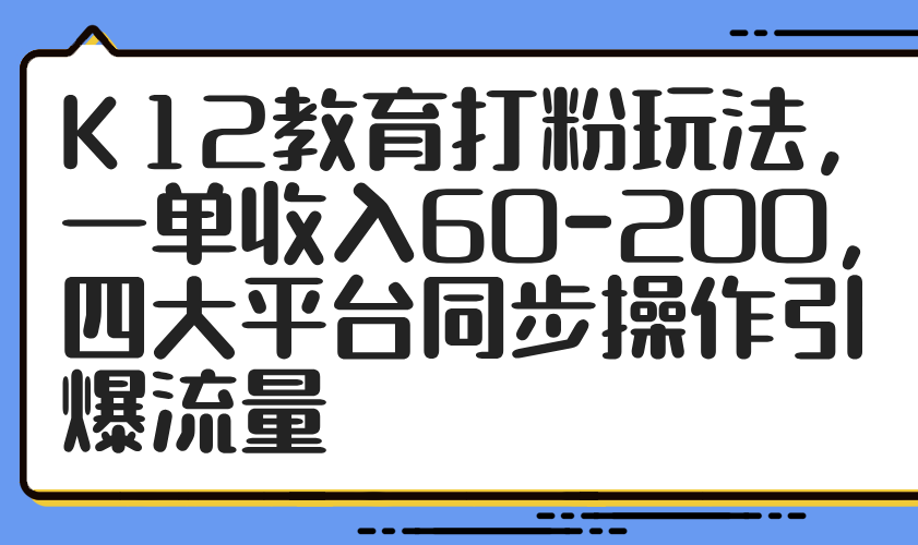 K12教育打粉玩法，一单收入60-200，四大平台同步操作引爆流量 - 网创智库网创-网赚-电商-tk-出海-AI-抖音-快手-小红书-视频号-玩法-创业-小程序-公众号-私域-s粉网创智库