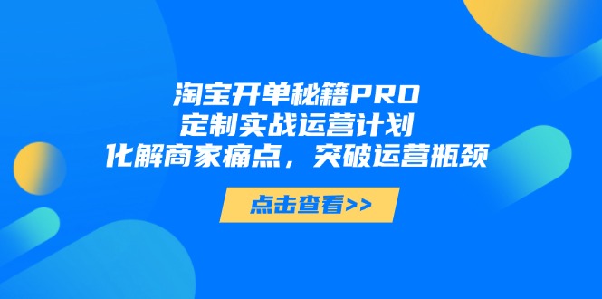 淘宝开单秘籍PRO，定制实战运营计划，化解商家痛点，突破运营瓶颈网创-网赚-电商-tk-出海-AI-抖音-快手-小红书-视频号-玩法-创业-小程序-公众号-私域-s粉网创智库