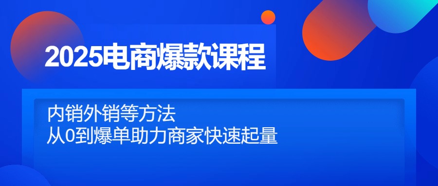 2025电商爆款课程，内销外销等方法，从0到爆单助力商家快速起量 - 网创智库网创-网赚-电商-tk-出海-AI-抖音-快手-小红书-视频号-玩法-创业-小程序-公众号-私域-s粉网创智库