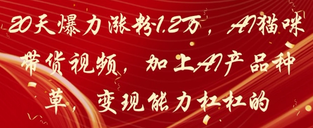 20天爆力涨粉1.2W，AI猫咪带货视频，加上AI产品种草，变现能力杠杠的网创-网赚-电商-tk-出海-AI-抖音-快手-小红书-视频号-玩法-创业-小程序-公众号-私域-s粉网创智库