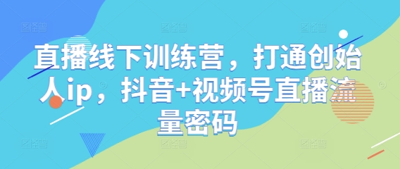 直播线下训练营，打通创始人ip，抖音+视频号直播流量密码网创-网赚-电商-tk-出海-AI-抖音-快手-小红书-视频号-玩法-创业-小程序-公众号-私域-s粉网创智库