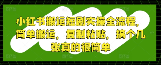 小红书搬运短剧实操全流程，简单搬运，复制粘贴，搞个几张真的很简单网创-网赚-电商-tk-出海-AI-抖音-快手-小红书-视频号-玩法-创业-小程序-公众号-私域-s粉网创智库