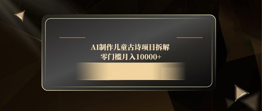 AI制作儿童古诗项目拆解，零门槛月入10000+ - 网创智库网创-网赚-电商-tk-出海-AI-抖音-快手-小红书-视频号-玩法-创业-小程序-公众号-私域-s粉网创智库