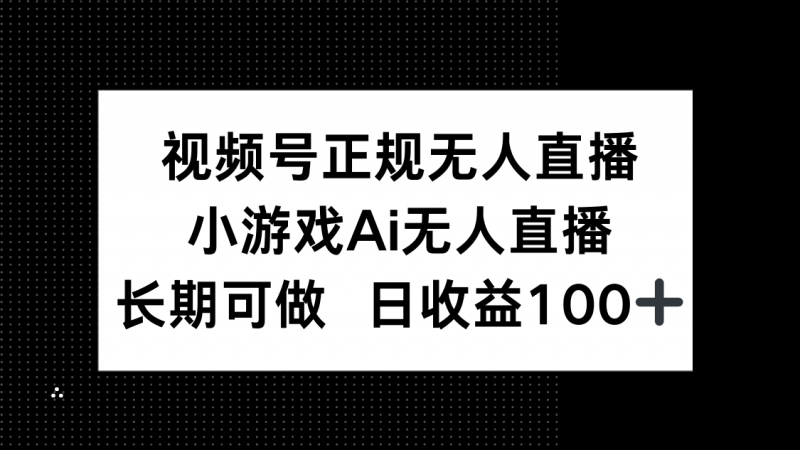 视频号正规无人直播,小游戏AI无人直播,长期可做,日收益100+网创-网赚-电商-tk-出海-AI-抖音-快手-小红书-视频号-玩法-创业-小程序-公众号-私域-s粉网创智库