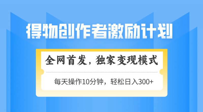 得物创作者激励，变现模式，轻松上手，日入300+可矩阵，可放大网创-网赚-电商-tk-出海-AI-抖音-快手-小红书-视频号-玩法-创业-小程序-公众号-私域-s粉网创智库