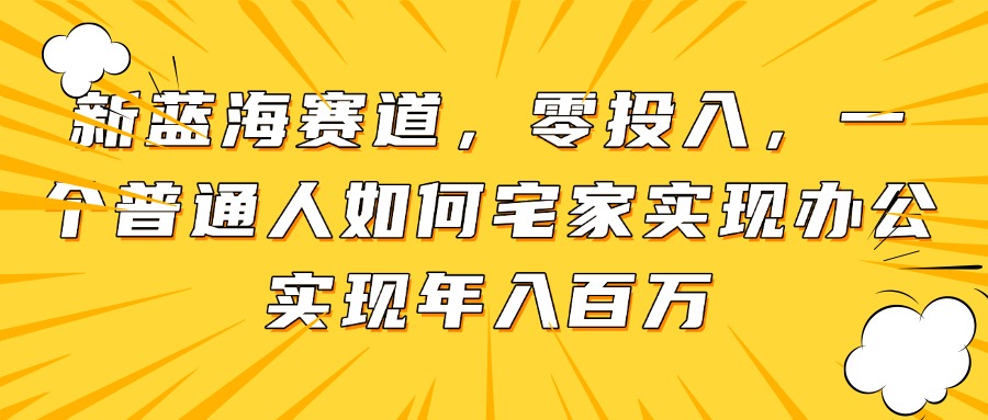 新蓝海赛道，零投入，一个普通人如何宅家办公实现年入百万 - 网创智库网创-网赚-电商-tk-出海-AI-抖音-快手-小红书-视频号-玩法-创业-小程序-公众号-私域-s粉网创智库