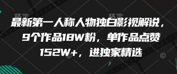 最新第一人称人物独白影视解说，9个作品18W粉，单作品点赞152W+，进独家精选网创-网赚-电商-tk-出海-AI-抖音-快手-小红书-视频号-玩法-创业-小程序-公众号-私域-s粉网创智库
