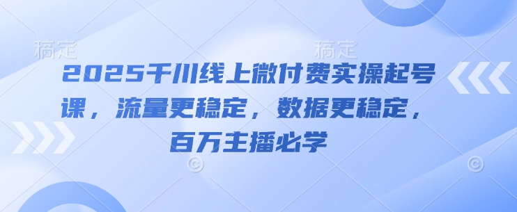 2025千川线上微付费实操起号课,流量更稳定,数据更稳定,百万主播必学网创-网赚-电商-tk-出海-AI-抖音-快手-小红书-视频号-玩法-创业-小程序-公众号-私域-s粉网创智库