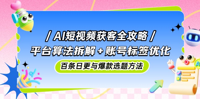 AI短视频获客全攻略：平台算法拆解+账号标签优化，百条日更与爆款选题方法网创-网赚-电商-tk-出海-AI-抖音-快手-小红书-视频号-玩法-创业-小程序-公众号-私域-s粉网创智库