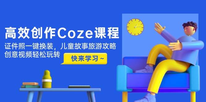 高效创作Coze课程，证件照一键换装，儿童故事旅游攻略，创意视频轻松玩转网创-网赚-电商-tk-出海-AI-抖音-快手-小红书-视频号-玩法-创业-小程序-公众号-私域-s粉网创智库