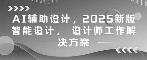 AI辅助设计，2025新版智能设计， 设计师工作解决方案网创-网赚-电商-tk-出海-AI-抖音-快手-小红书-视频号-玩法-创业-小程序-公众号-私域-s粉网创智库