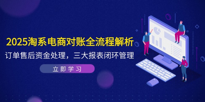 2025淘系电商对账全流程解析，订单售后资金处理，三大报表闭环管理网创-网赚-电商-tk-出海-AI-抖音-快手-小红书-视频号-玩法-创业-小程序-公众号-私域-s粉网创智库