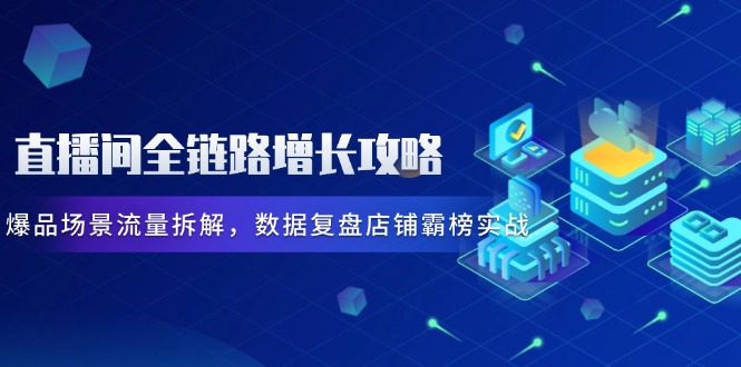 直播间全链路增长攻略，爆品场景流量拆解，数据复盘店铺霸榜实战网创-网赚-电商-tk-出海-AI-抖音-快手-小红书-视频号-玩法-创业-小程序-公众号-私域-s粉网创智库