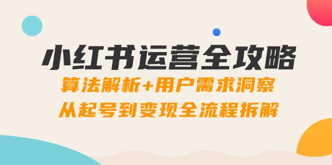 小红书运营全攻略：算法解析+用户需求洞察，从起号到变现全流程拆解网创-网赚-电商-tk-出海-AI-抖音-快手-小红书-视频号-玩法-创业-小程序-公众号-私域-s粉网创智库