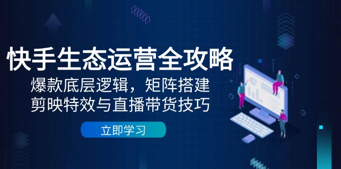 快手生态运营全攻略：爆款底层逻辑，矩阵搭建，剪映特效与直播带货技巧网创-网赚-电商-tk-出海-AI-抖音-快手-小红书-视频号-玩法-创业-小程序-公众号-私域-s粉网创智库