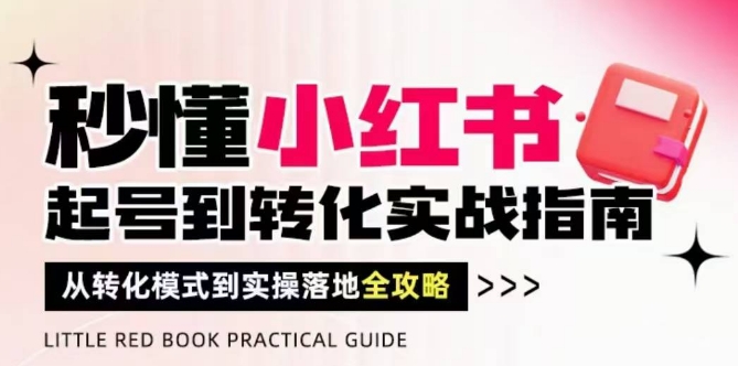 秒懂小红书-起号到转化实战指南,从转化模式到实操落地全攻略,让你破解流量玄学,做得有结果网创-网赚-电商-tk-出海-AI-抖音-快手-小红书-视频号-玩法-创业-小程序-公众号-私域-s粉网创智库
