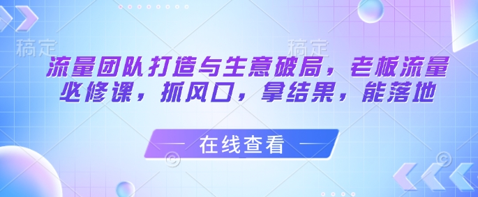流量团队打造与生意破局，老板流量必修课，抓风口，拿结果，能落地网创-网赚-电商-tk-出海-AI-抖音-快手-小红书-视频号-玩法-创业-小程序-公众号-私域-s粉网创智库