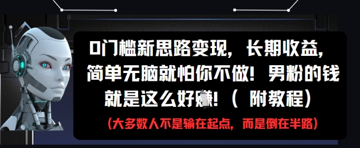 0门槛新思路变现，长期收益，简单无脑就怕你不做，男粉的钱就是这么好挣(附教程)网创-网赚-电商-tk-出海-AI-抖音-快手-小红书-视频号-玩法-创业-小程序-公众号-私域-s粉网创智库
