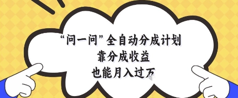 问一问全自动分成计划，靠分成收益也能月入过1W【揭秘】网创-网赚-电商-tk-出海-AI-抖音-快手-小红书-视频号-玩法-创业-小程序-公众号-私域-s粉网创智库