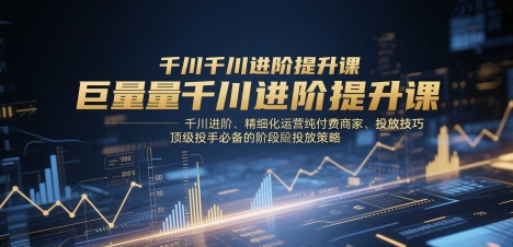 巨量千川进阶提升课，千川进阶、精细化运营纯付费商家、投放技巧、顶级投手必备的阶段性投放策略网创-网赚-电商-tk-出海-AI-抖音-快手-小红书-视频号-玩法-创业-小程序-公众号-私域-s粉网创智库