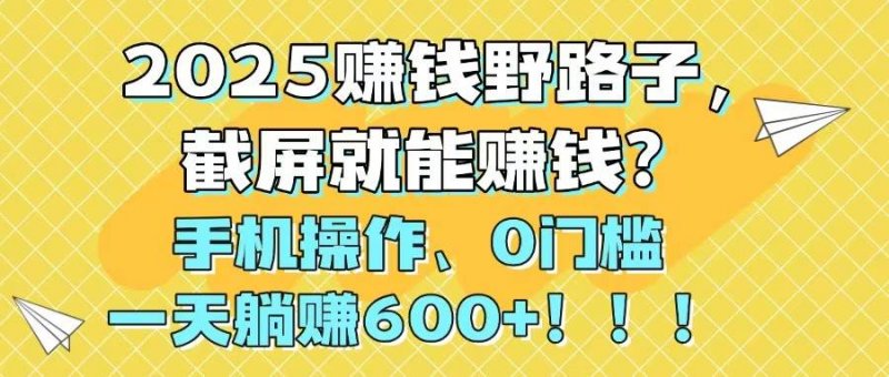 2025赚钱野路子，截屏就能赚钱？手机操作0门槛，一天躺赚600+！！！网创-网赚-电商-tk-出海-AI-抖音-快手-小红书-视频号-玩法-创业-小程序-公众号-私域-s粉网创智库