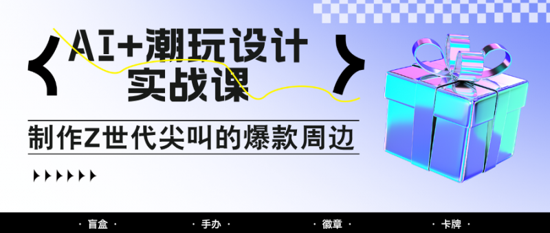 AI+潮玩设计实战课：手把手教你制作Z世代尖叫的爆款周边，自媒体人必学印钞术！网创-网赚-电商-tk-出海-AI-抖音-快手-小红书-视频号-玩法-创业-小程序-公众号-私域-s粉网创智库