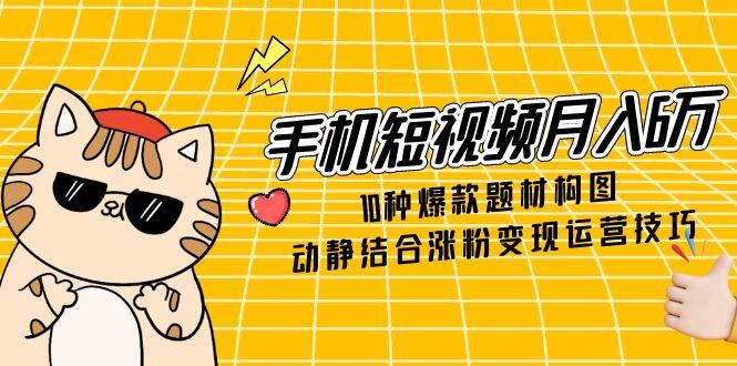 手机短视频月入6万，10种爆款题材构图，动静结合涨粉变现运营技巧网创-网赚-电商-tk-出海-AI-抖音-快手-小红书-视频号-玩法-创业-小程序-公众号-私域-s粉网创智库