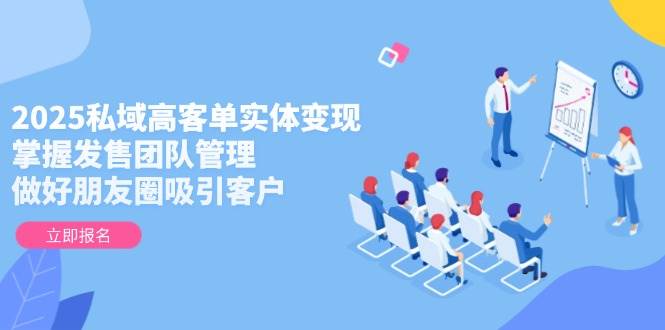 2025私域高客单实体变现，掌握发售团队管理，做好朋友圈吸引客户网创-网赚-电商-tk-出海-AI-抖音-快手-小红书-视频号-玩法-创业-小程序-公众号-私域-s粉网创智库
