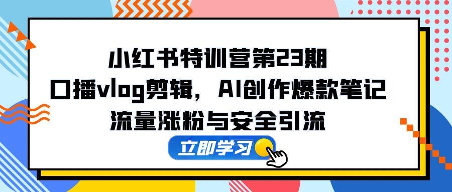 小红书特训营第23期，口播vlog剪辑，AI创作爆款笔记，流量涨粉与安全引流 - 网创智库网创-网赚-电商-tk-出海-AI-抖音-快手-小红书-视频号-玩法-创业-小程序-公众号-私域-s粉网创智库