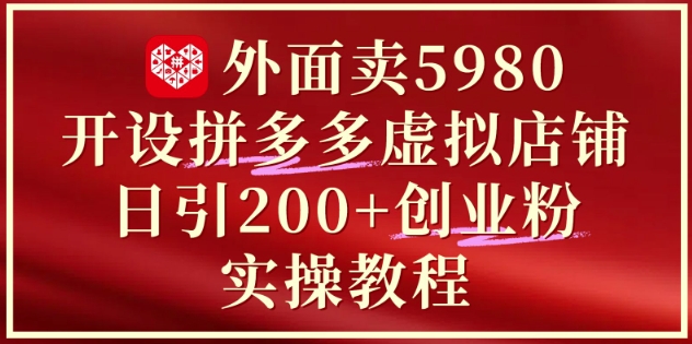 外面卖5980开设拼多多虚拟店铺：单日引流200+创业付费粉实战教程网创-网赚-电商-tk-出海-AI-抖音-快手-小红书-视频号-玩法-创业-小程序-公众号-私域-s粉网创智库