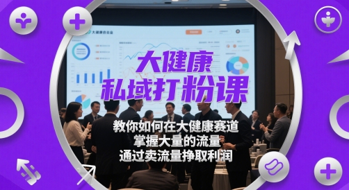 大健康私域打粉课，​教你如何在大健康赛道，掌握大量的流量，通过卖流量挣取利润网创-网赚-电商-tk-出海-AI-抖音-快手-小红书-视频号-玩法-创业-小程序-公众号-私域-s粉网创智库