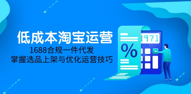 低成本淘宝运营-5月更新，1688合规一件代发，掌握选品上架与优化运营技巧网创-网赚-电商-tk-出海-AI-抖音-快手-小红书-视频号-玩法-创业-小程序-公众号-私域-s粉网创智库