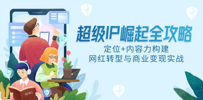 超级IP崛起全攻略，定位+内容力构建，网红转型与商业变现实战网创-网赚-电商-tk-出海-AI-抖音-快手-小红书-视频号-玩法-创业-小程序-公众号-私域-s粉网创智库