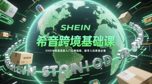 希音跨境基础课，SHEIN希音卖家入门实操指南，新手入坑希音必看网创-网赚-电商-tk-出海-AI-抖音-快手-小红书-视频号-玩法-创业-小程序-公众号-私域-s粉网创智库