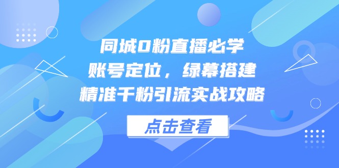 同城0粉直播必学,账号定位,绿幕搭建,精准千粉引流实战攻略网创-网赚-电商-tk-出海-AI-抖音-快手-小红书-视频号-玩法-创业-小程序-公众号-私域-s粉网创智库