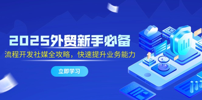 2025外贸新手必备，流程开发社媒全攻略，快速提升业务能力网创-网赚-电商-tk-出海-AI-抖音-快手-小红书-视频号-玩法-创业-小程序-公众号-私域-s粉网创智库