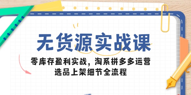 无货源实战课：零库存盈利实战，淘系拼多多运营，选品上架细节全流程网创-网赚-电商-tk-出海-AI-抖音-快手-小红书-视频号-玩法-创业-小程序-公众号-私域-s粉网创智库
