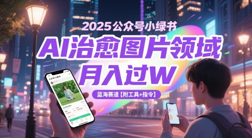 2025公众号小绿书AI治愈图片领域，月入过W，蓝海赛道【附工具+指令】网创-网赚-电商-tk-出海-AI-抖音-快手-小红书-视频号-玩法-创业-小程序-公众号-私域-s粉网创智库