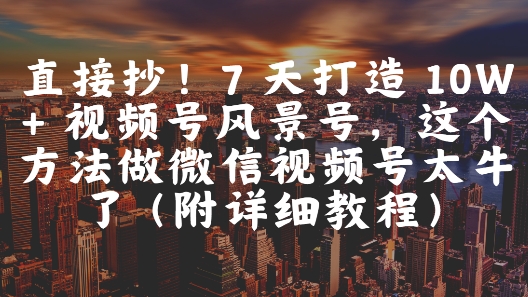 直接抄！7 天打造 10W + 视频号风景号，这个方法做微信视频号太牛了(附详细教程)网创-网赚-电商-tk-出海-AI-抖音-快手-小红书-视频号-玩法-创业-小程序-公众号-私域-s粉网创智库