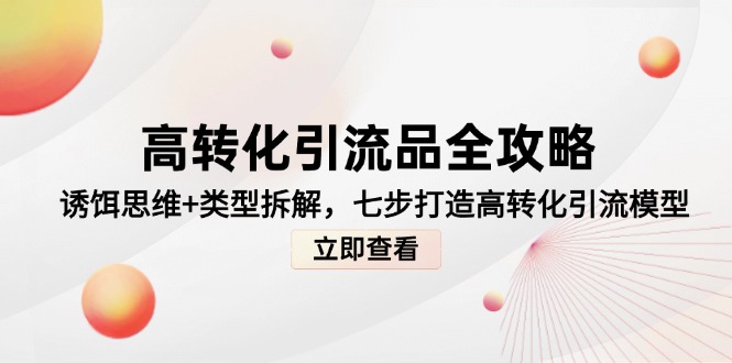 高转化引流品全攻略，诱饵思维+类型拆解，七步打造高转化引流模型网创-网赚-电商-tk-出海-AI-抖音-快手-小红书-视频号-玩法-创业-小程序-公众号-私域-s粉网创智库