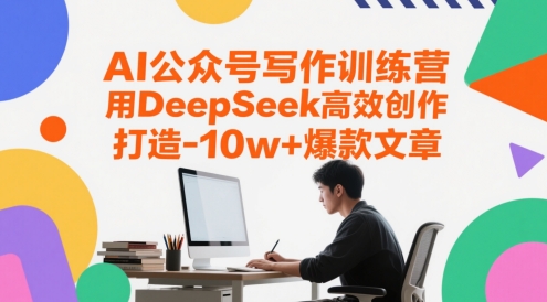 AI公众号写作训练营，用DeepSeek高效创作，打造10w+爆款文章网创-网赚-电商-tk-出海-AI-抖音-快手-小红书-视频号-玩法-创业-小程序-公众号-私域-s粉网创智库