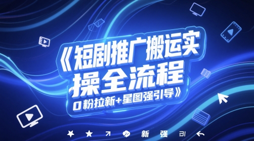 短剧推广搬运实操全流程，0粉拉新+星图强引导网创-网赚-电商-tk-出海-AI-抖音-快手-小红书-视频号-玩法-创业-小程序-公众号-私域-s粉网创智库